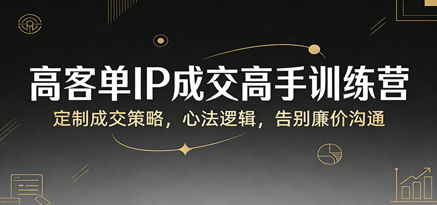 高客单IP成交高手训练营：定制成交策略，心法逻辑，告别廉价沟通-淘秘副业