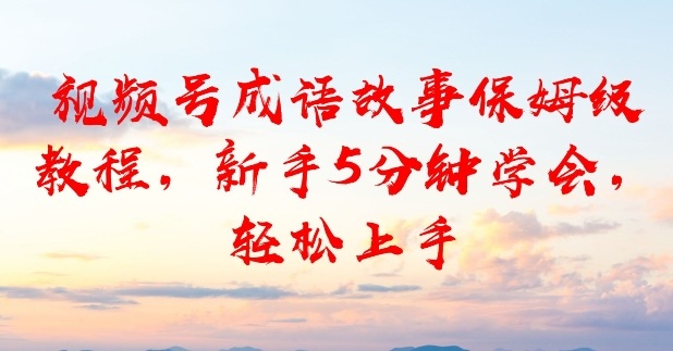视频号成语故事保姆级教程，新手5分钟学会，轻松上手-淘秘副业