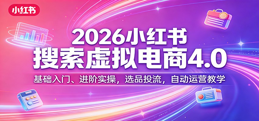 2026小红书搜索虚拟电商4.0：基础入门、进阶实操，选品投流，自动运营教学-淘秘副业