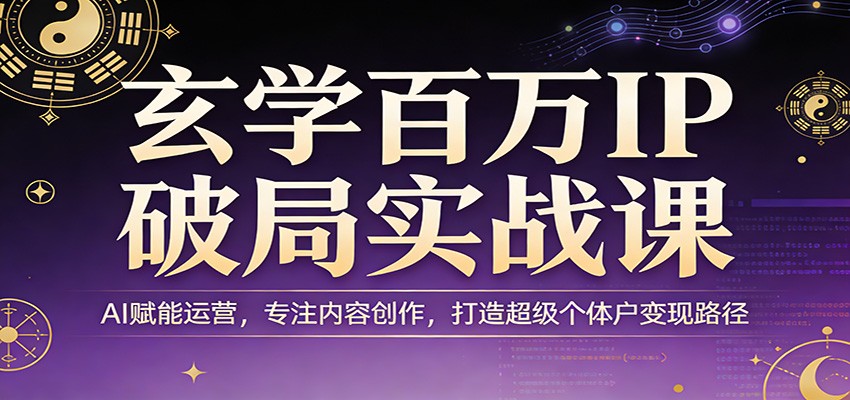 玄学百万IP破局实战课：AI赋能运营，专注内容创作，打造超级个体户变现路径-淘秘副业