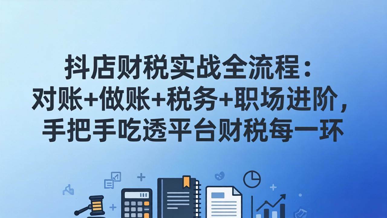 （17677期）抖店财税实操全流程：对账+做账+税务+职场进阶，手把手吃透平台财税每一环-淘秘副业