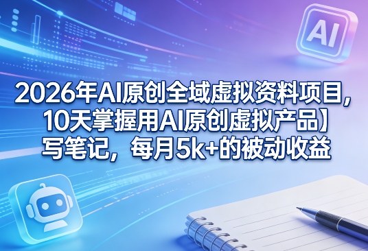 2026年AI原创全域虚拟资料项目，10天掌握用AI原创虚拟产品＋写笔记，每月5k+的被动收益-淘秘副业