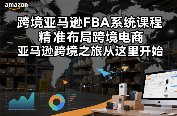 跨境亚马逊FBA系统课程，精准布局跨境电商，亚马逊跨境之旅从这里开始（更新）-淘秘副业