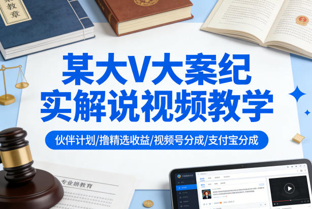某大V大案纪实解说视频教学，可做伙伴计划、撸精选收益，视频号和支付宝分成计划均可-淘秘副业