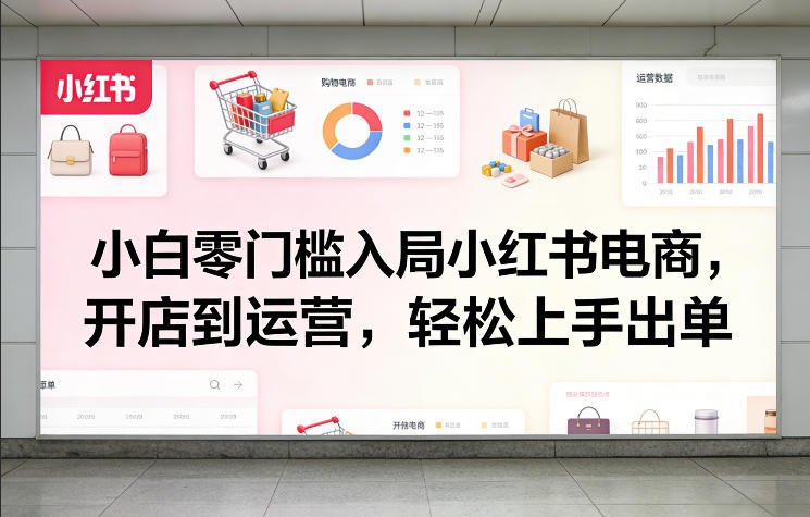 小白零门槛入局小红书电商，开店到运营，轻松上手出单-淘秘副业