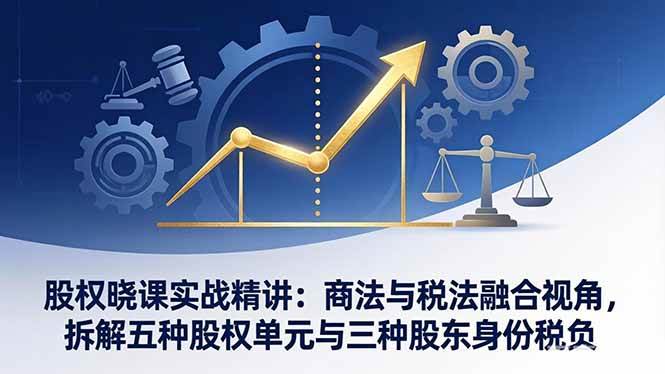 （17706期）股权晓课实战精讲：商法与税法融合视角，拆解五种股权单元与三种股东身份税负-淘秘副业