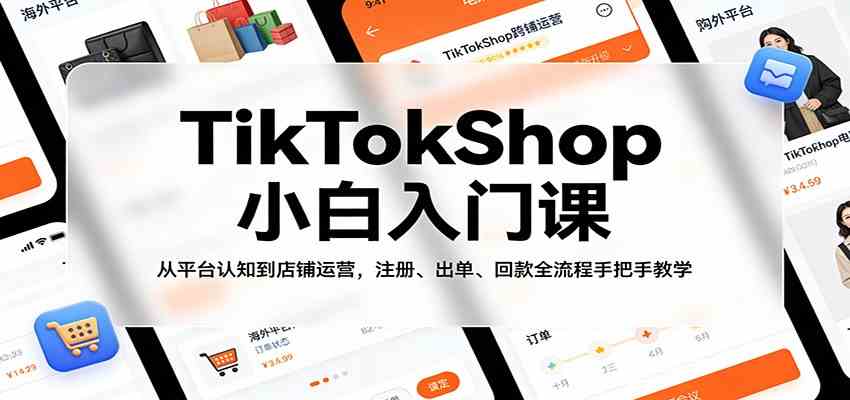 TikTokShop小白入门课：从平台认知到店铺运营，注册、出单、回款全流程手把手教学-淘秘副业