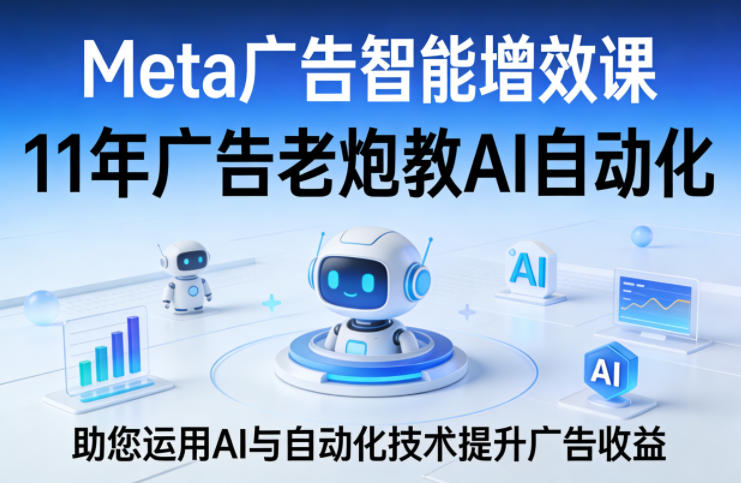 Meta广告智能增效课，11年广告老炮教AI自动化，助您运用AI与自动化技术提升广告收益-淘秘副业