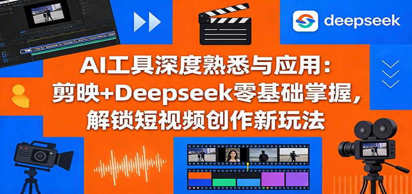 AI工具深度熟悉与应用：剪映+Deepseek零基础掌握，解锁短视频创作新玩法-淘秘副业