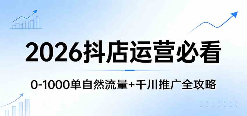 2026抖店运营必看：0-1000单自然流量+千川推广全攻略-淘秘副业