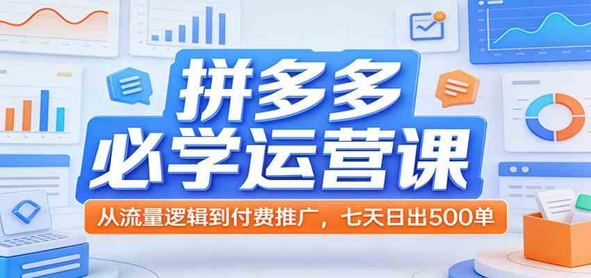 拼多多必学运营课：从流量逻辑到付费推广，七天日出500单-淘秘副业
