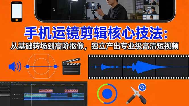 （17702期）手机运镜 剪辑核心技法：从基础转场到高阶抠像，独立产出专业级高清短视频-淘秘副业