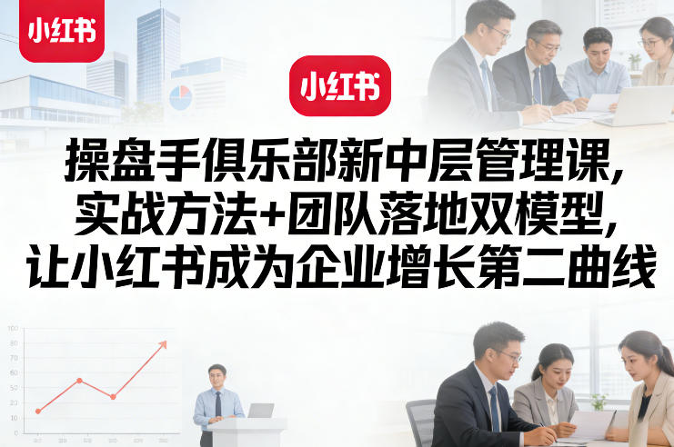 操盘手俱乐部新中层管理课，实战方法+团队落地双模型，让小红书成为企业增长第二曲线-淘秘副业