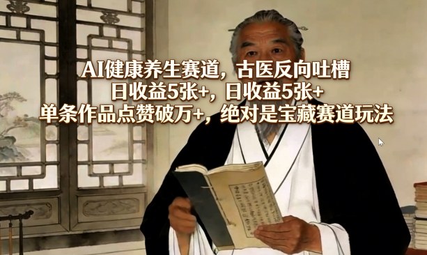AI健康养生赛道，古医反向吐槽，日收益5张+，单条作品点赞破万+，绝对是宝藏赛道玩法-淘秘副业
