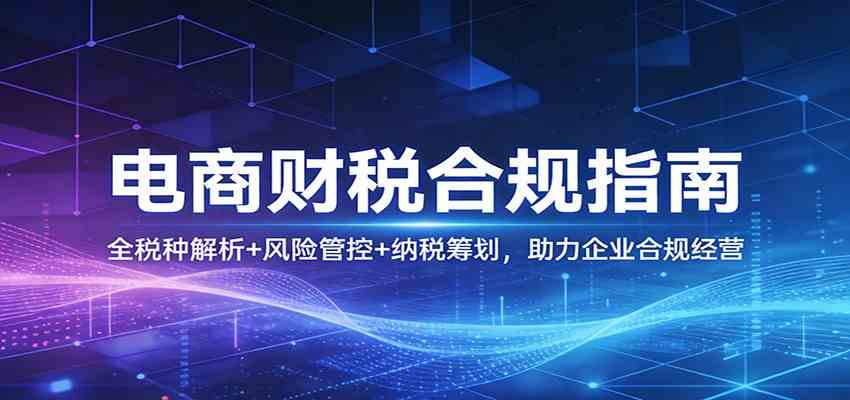 电商财税合规指南：全税种解析+风险管控+纳税筹划，助力企业合规经营-淘秘副业