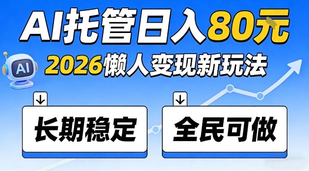 全程“Ai托管”日入80，2026懒人变现新玩法，长期稳定全民可做【揭秘】-淘秘副业