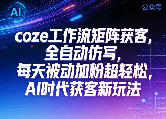 公众号coze工作流矩阵获客，全自动仿写，每天被动加粉超轻松，AI时代获客新玩法-淘秘副业
