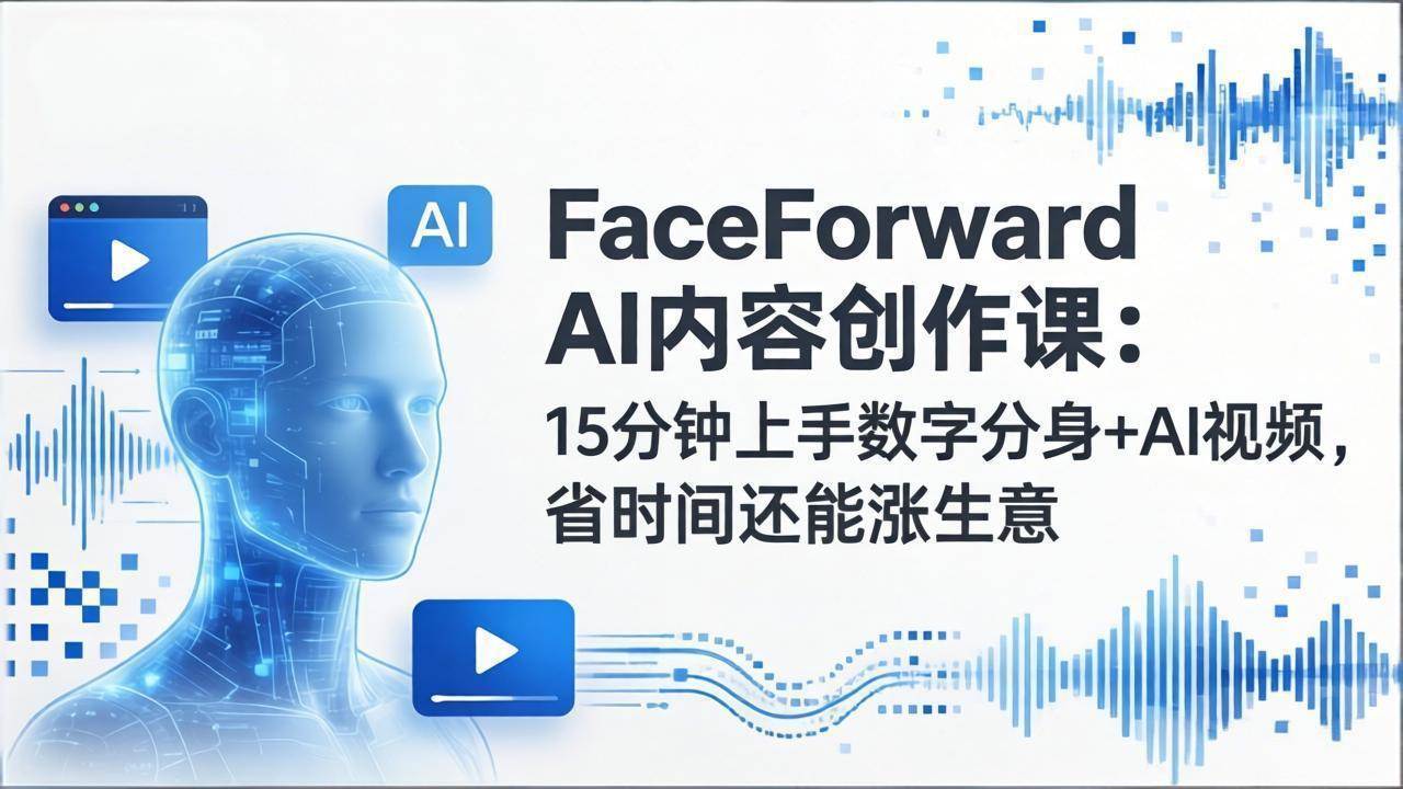 （17681期）FaceForward AI内容创作课：15分钟上手数字分身+AI视频，省时间还能涨生意-淘秘副业