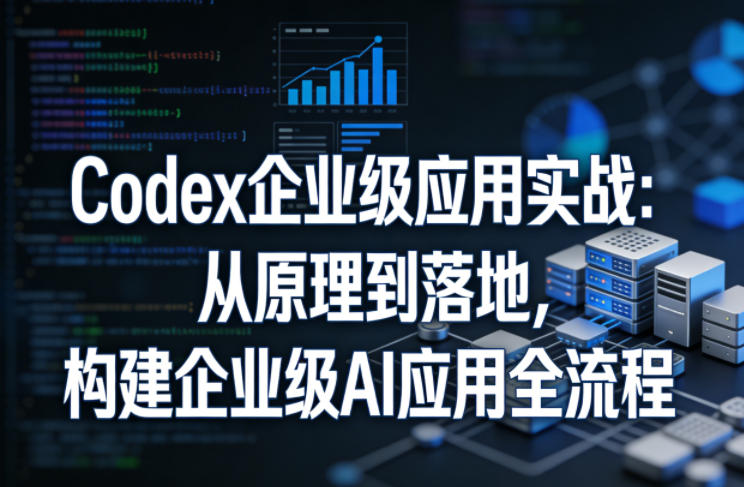 Codex企业级应用实战：从原理到落地，构建企业级AI应用全流程-淘秘副业
