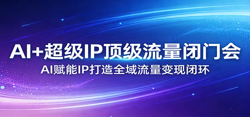 AI+超级IP顶级流量闭门会：AI赋能IP打造全域流量变现闭环-淘秘副业