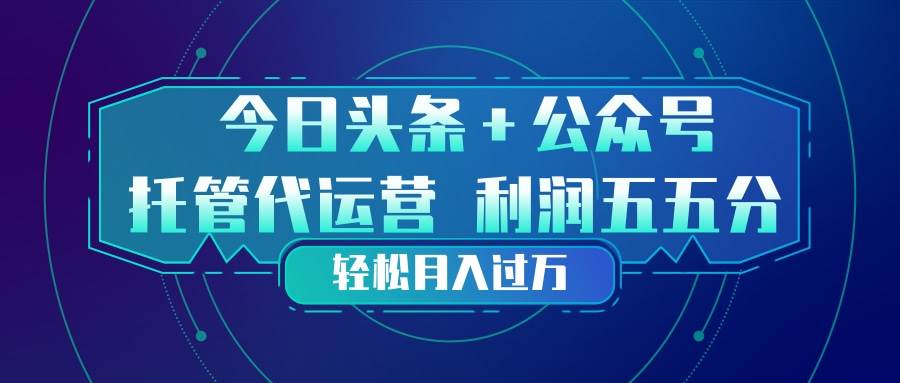 （17617期）头条加公众号 托管代运营 利润分成模式 轻松月入过万-淘秘副业
