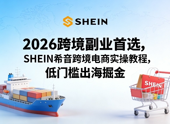 2026跨境副业首选，SHEIN希音跨境电商实操教程，低门槛出海掘金-淘秘副业