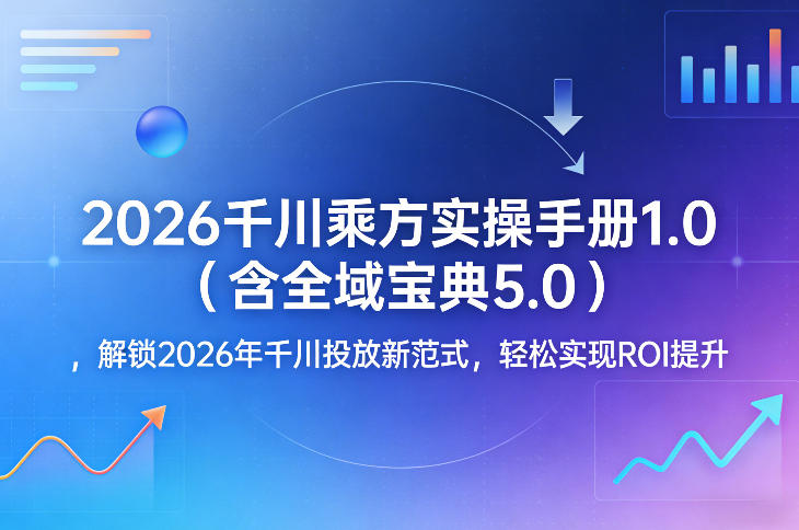 2026千川乘方实操手册1.0（含全域宝典5.0），解锁2026年千川投放新范式，轻松实现ROI提升-淘秘副业