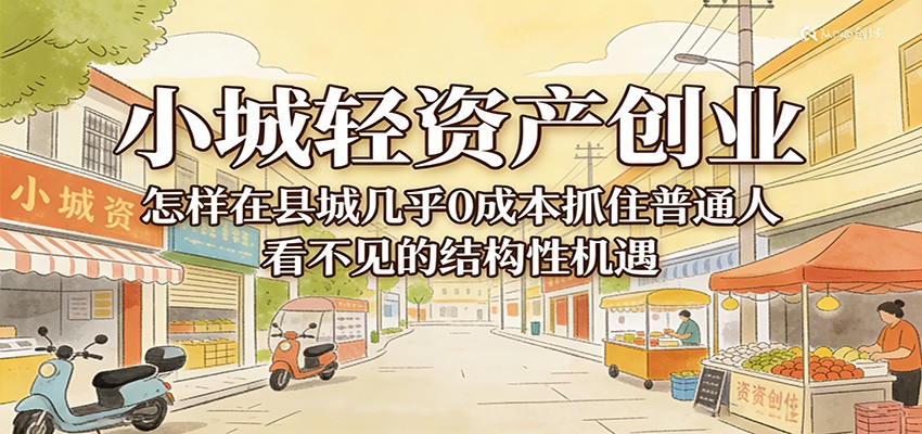小城轻资产创业，几乎0成本抓住普通人看不见的县城结构性机遇-淘秘副业