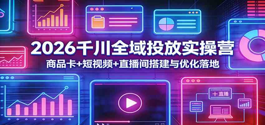 2026千川全域投放实操营：商品卡+短视频+直播间搭建与优化落地-淘秘副业