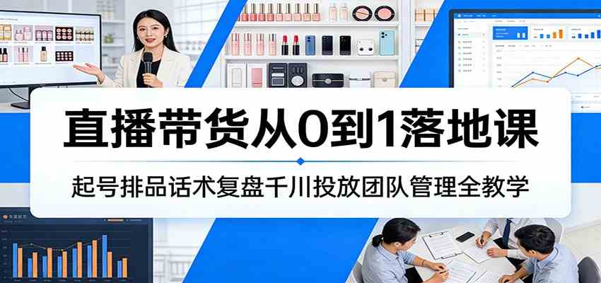 直播带货从0到1落地课：起号排品话术复盘千川投放团队管理全教学-淘秘副业