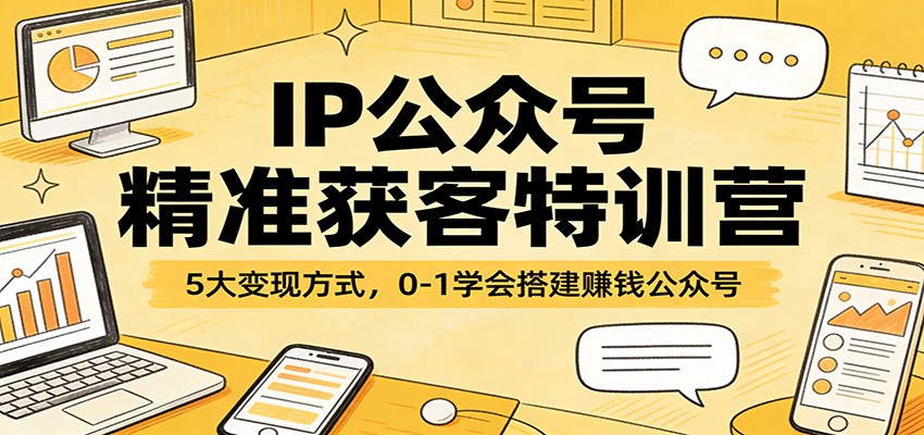 IP公众号精准获客特训营：5大变现方式，0-1学会搭建赚钱公众号-淘秘副业
