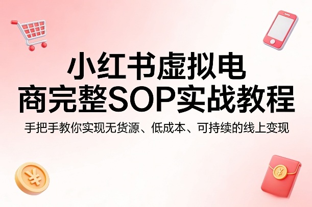 小红书虚拟电商完整SOP实战教程，手把手教你，实现无货源、低成本、可持续的线上变现-淘秘副业