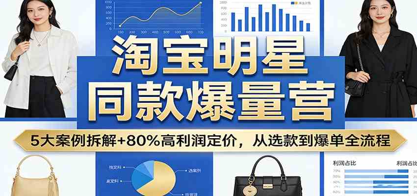淘宝明星同款爆量营：5大案例拆解+80%高利润定价，从选款到爆单全流程-淘秘副业
