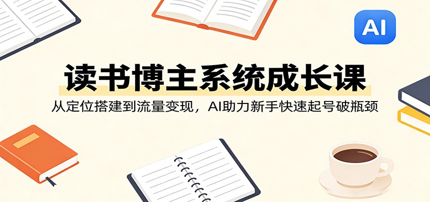 读书博主系统成长课：从定位搭建到流量变现，AI助力新手快速起号破瓶颈-淘秘副业