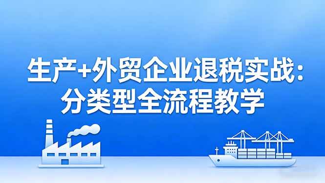 （17602期）生产+外贸企业退税实战：分类型全流程教学，生产企业留抵退税最大化+外贸企业退税系统申报-淘秘副业