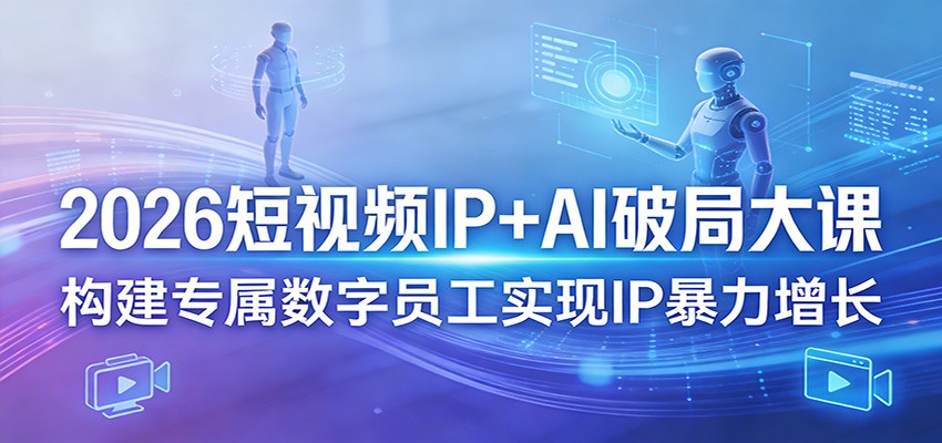 2026短视频IP+AI破局大课，构建专属数字员工实现IP暴力增长-淘秘副业