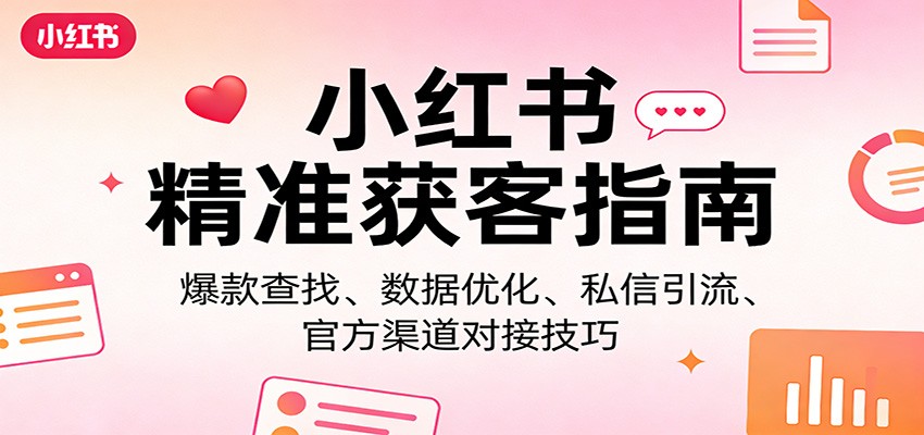 小红书精准获客指南：爆款查找、数据优化、私信引流、官方渠道对接技巧-淘秘副业