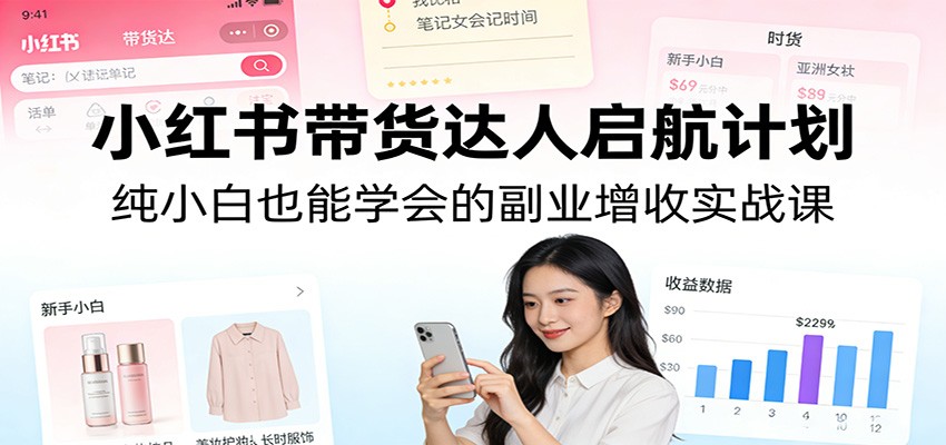 小红书带货达人启航计划:纯小白也能学会的副业增收实战课