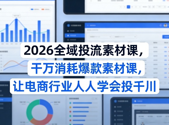 2026全域投流素材课，干万消耗爆款素材课，让电商行业人人学会投千川-淘秘副业