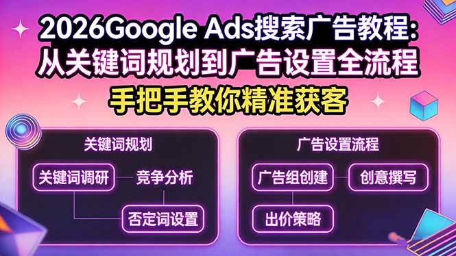 （17641期）2026Google Ads搜索广告教程：从关键词规划到广告设置全流程，手把手教你精准获客-淘秘副业