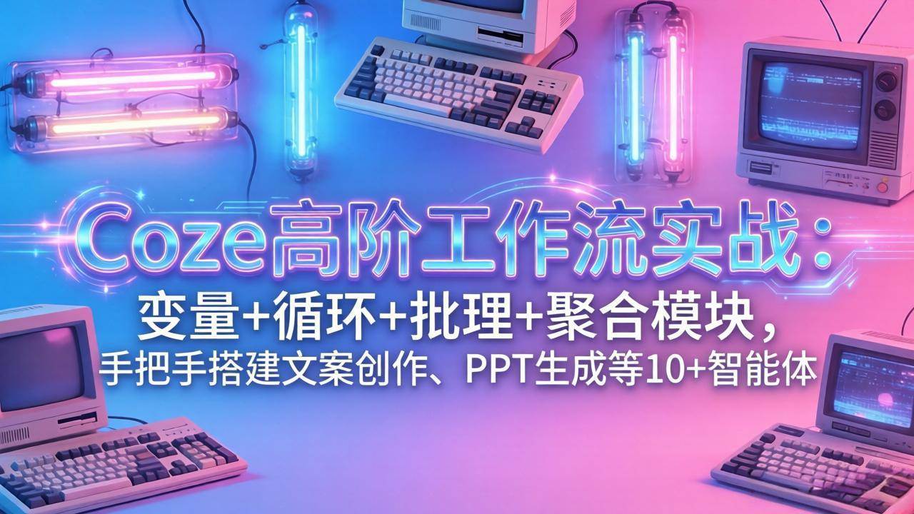 （17616期）Coze高阶工作流实战：变量+循环+批处理+聚合模块，手把手搭建文案创作、PPT 生成等 10+ 智能体-淘秘副业