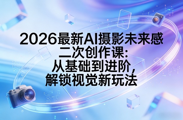 2026最新AI摄影未来感二次创作课：从基础到进阶，解锁视觉新玩法-淘秘副业
