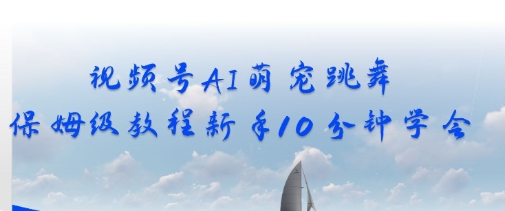 视频号AI萌宠跳舞保姆级教程，新手10分钟学会，轻松上手-淘秘副业