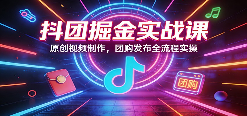 抖团掘金实战课：原创视频制作，团购发布全流程实操-淘秘副业