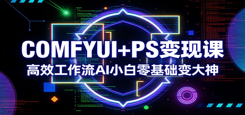 COMFYUI+PS变现课：高效工作流AI小白零基础变大神-淘秘副业