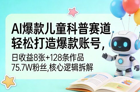 AI爆款儿童科普赛道，轻松打造爆款账号，日收益8张+128条作品75.7W粉丝，核心逻辑拆解-淘秘副业