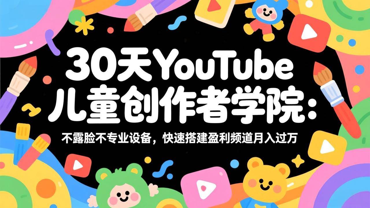 （17554期）30天YouTube儿童创作者学院：不露脸不专业设备，快速搭建盈利频道月入过万-淘秘副业