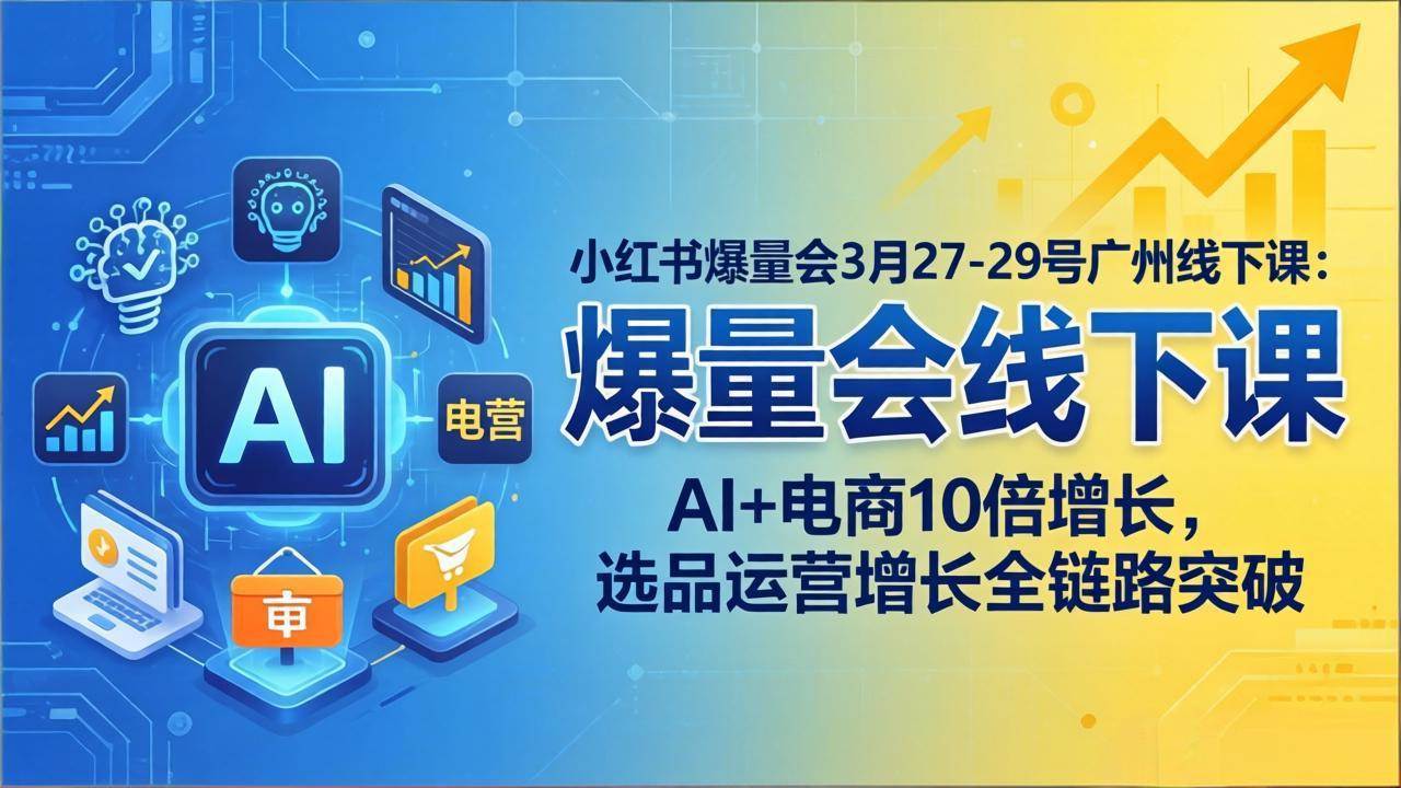（17849期）小红书爆量会3月27-29号广州线下课：AI+电商10倍增长，选品运营增长全链路突破-淘秘副业