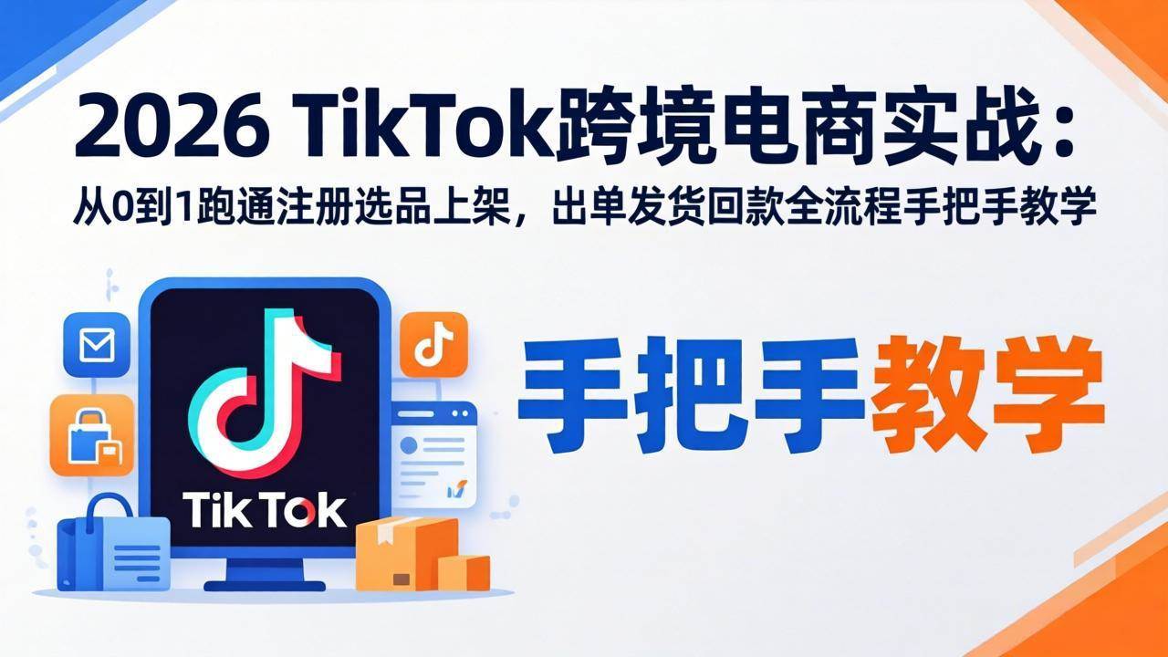 （17850期）2026TikTok跨境电商实战：从0到1跑通注册选品上架，出单发货回款全流程手把手教学-淘秘副业