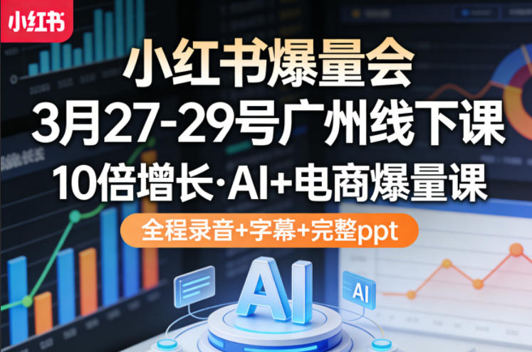 小红书爆量会3月27-29号广州线下课，10倍增长，AI+电商爆量课，全程录音+字幕+完整ppt-淘秘副业